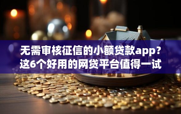 无需审核征信的小额贷款app？这6个好用的网贷平台值得一试
