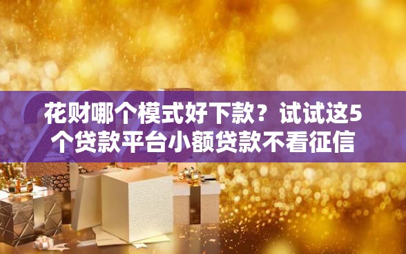 花财哪个模式好下款？试试这5个贷款平台小额贷款不看征信