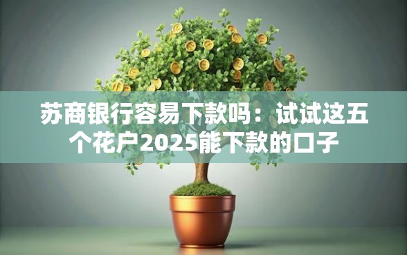 苏商银行容易下款吗：试试这五个花户2025能下款的口子