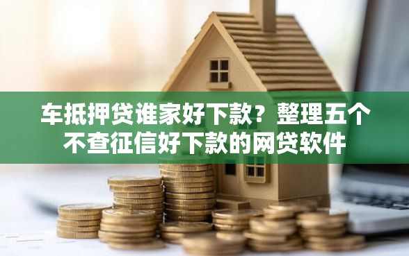 车抵押贷谁家好下款？整理五个不查征信好下款的网贷软件