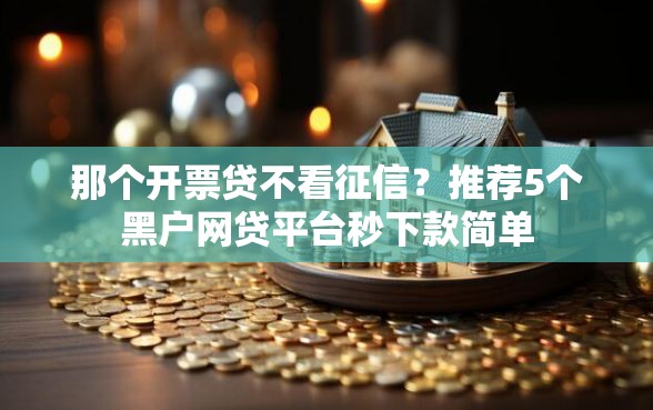 那个开票贷不看征信？推荐5个黑户网贷平台秒下款简单