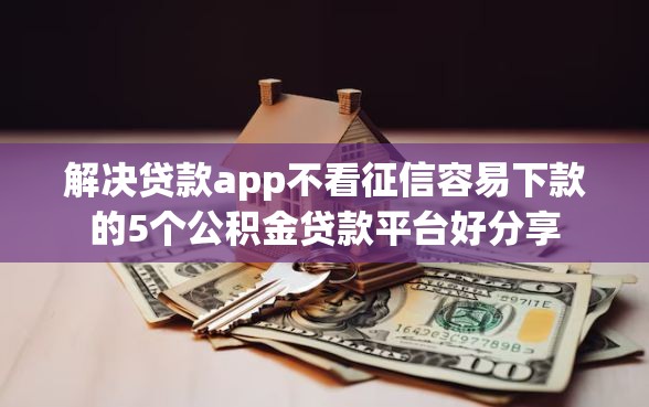解决贷款app不看征信容易下款的5个公积金贷款平台好分享