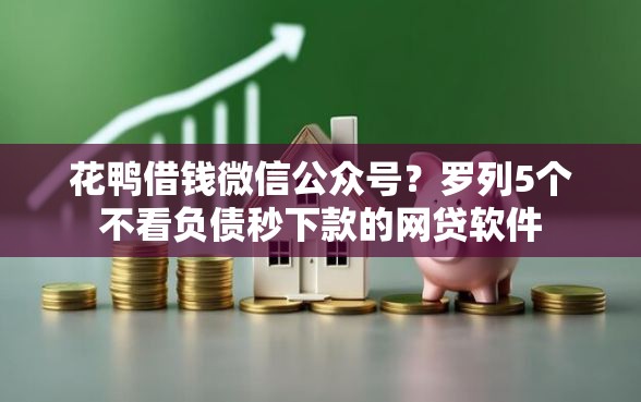 花鸭借钱微信公众号？罗列5个不看负债秒下款的网贷软件