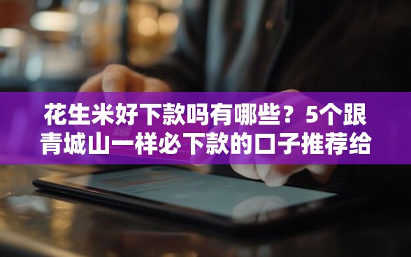 花生米好下款吗有哪些？5个跟青城山一样必下款的口子推荐给你