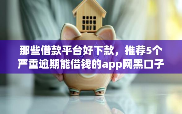那些借款平台好下款,推荐5个严重逾期能借钱的app网黑口子 那些借款平台好下款,推荐5个严重逾期能借钱的app网黑口子