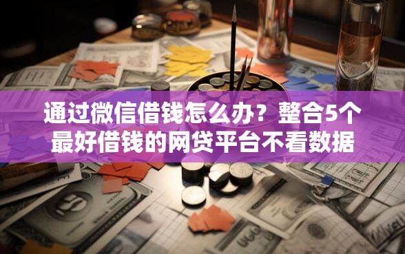 通过微信借钱怎么办？整合5个最好借钱的网贷平台不看数据