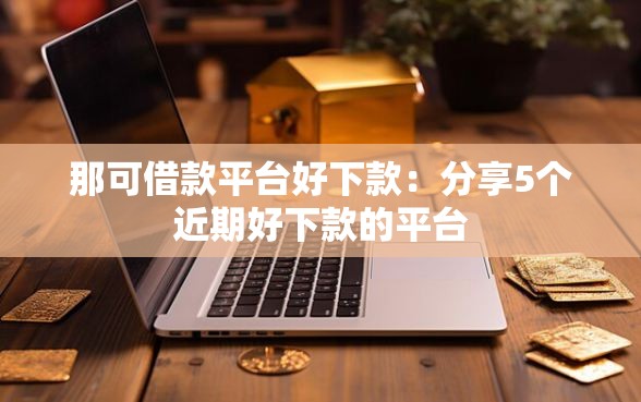 那可借款平台好下款：分享5个近期好下款的平台