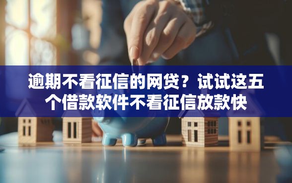 逾期不看征信的网贷？试试这五个借款软件不看征信放款快