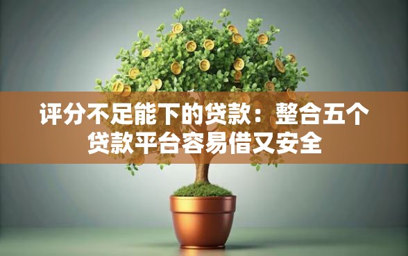 评分不足能下的贷款：整合五个贷款平台容易借又安全