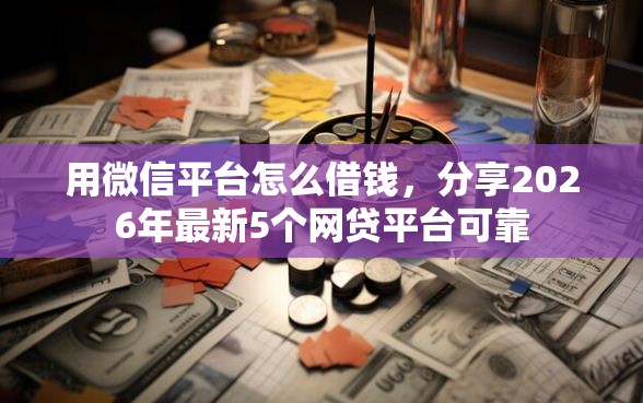 用微信平台怎么借钱，分享2026年最新5个网贷平台可靠