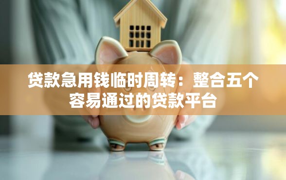 贷款急用钱临时周转:整合五个容易通过的贷款平台 贷款急用钱临时周转:整合五个容易通过的贷款平台