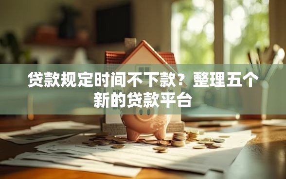 贷款规定时间不下款？整理五个新的贷款平台