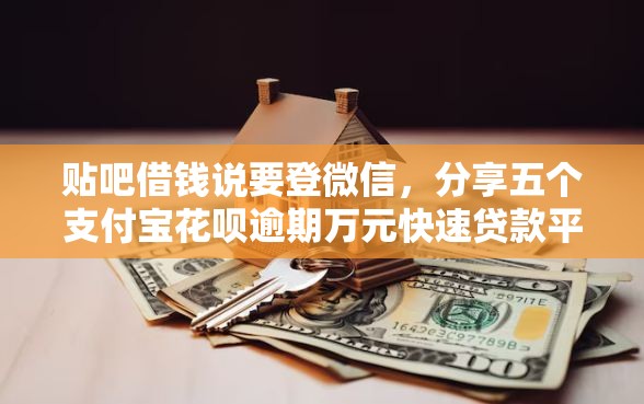 贴吧借钱说要登微信，分享五个支付宝花呗逾期万元快速贷款平台