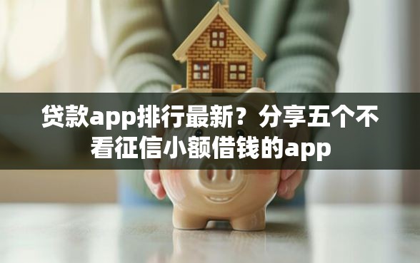 贷款app排行最新？分享五个不看征信小额借钱的app