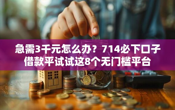 急需3千元怎么办？714必下口子借款平试试这8个无门槛平台