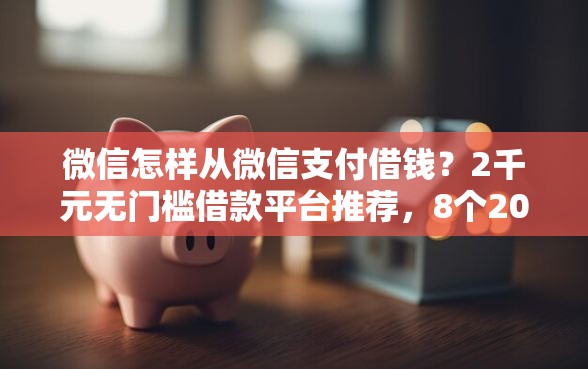 微信怎样从微信支付借钱？2千元无门槛借款平台推荐，8个2025放水的贷款口子盘点