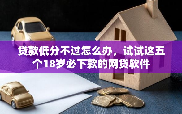 贷款低分不过怎么办，试试这五个18岁必下款的网贷软件