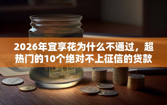 2026年宜享花为什么不通过，超热门的10个绝对不上征信的贷款平台推荐