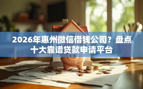 2026年惠州微信借钱公司？盘点十大靠谱贷款申请平台