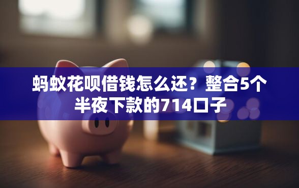 蚂蚁花呗借钱怎么还？整合5个半夜下款的714口子