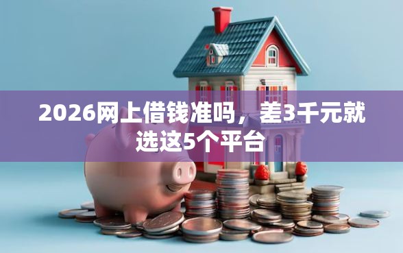 2026网上借钱准吗，差3千元就选这5个平台
