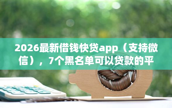 2026最新借钱快贷app（支持微信），7个黑名单可以贷款的平台无私分享