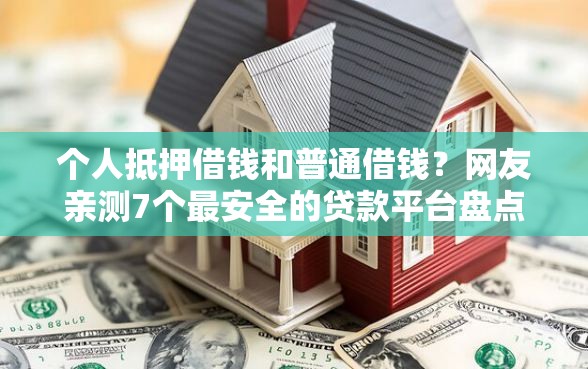 个人抵押借钱和普通借钱？网友亲测7个最安全的贷款平台盘点