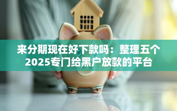 来分期现在好下款吗：整理五个2025专门给黑户放款的平台