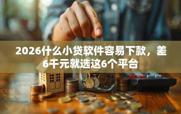 2026什么小贷软件容易下款，差6千元就选这6个平台