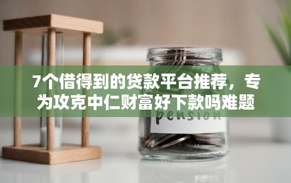 7个借得到的贷款平台推荐,专为攻克中仁财富好下款吗难题 7个借得到的贷款平台推荐,专为攻克中仁财富好下款吗难题
