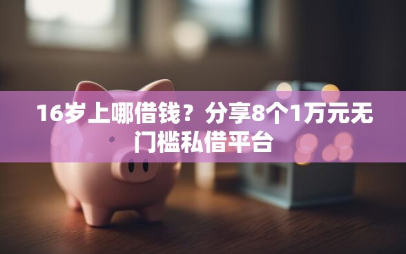 16岁上哪借钱？分享8个1万元无门槛私借平台