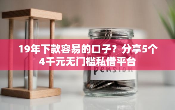 19年下款容易的口子？分享5个4千元无门槛私借平台