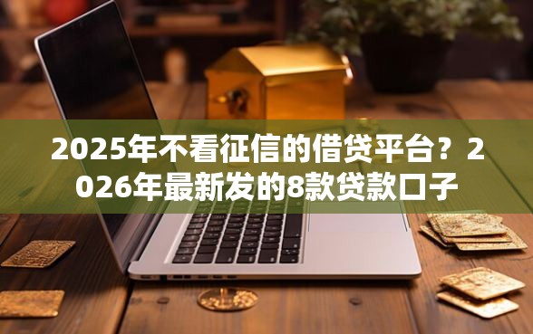 2025年不看征信的借贷平台？2026年最新发的8款贷款口子