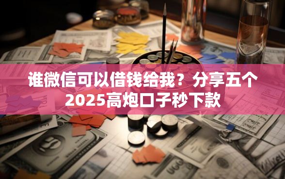 谁微信可以借钱给我？分享五个2025高炮口子秒下款