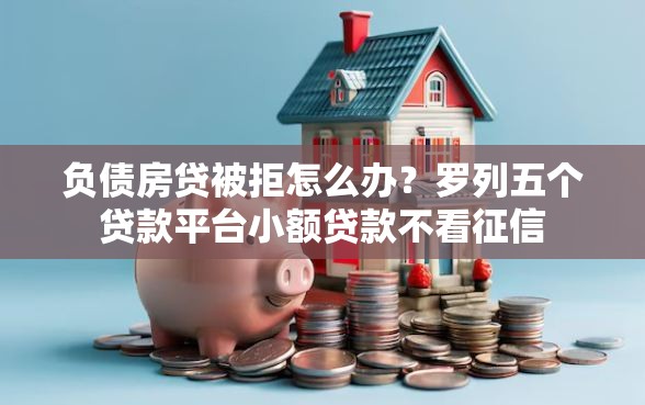 负债房贷被拒怎么办？罗列五个贷款平台小额贷款不看征信