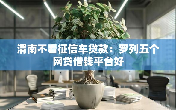 渭南不看征信车贷款：罗列五个网贷借钱平台好