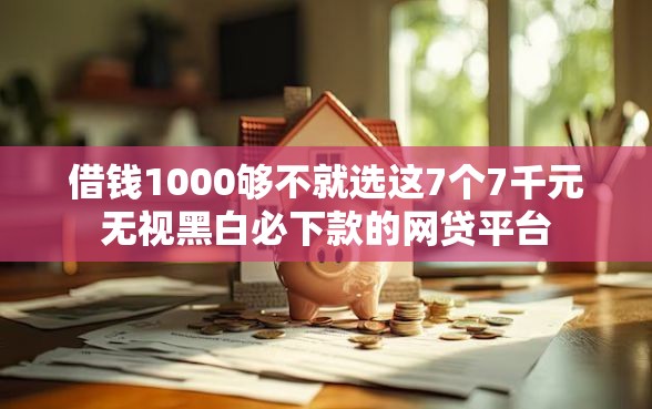 借钱1000够不就选这7个7千元无视黑白必下款的网贷平台
