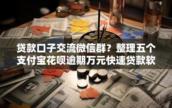 贷款口子交流微信群？整理五个支付宝花呗逾期万元快速贷款软件