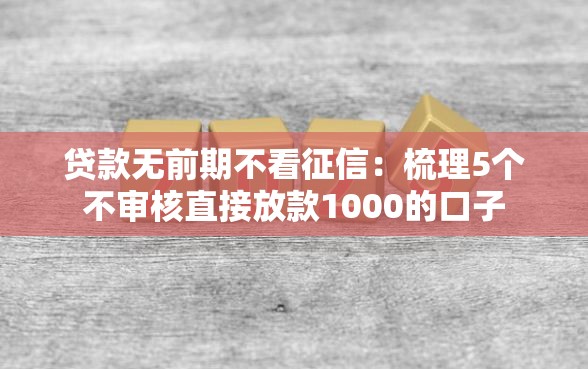 贷款无前期不看征信：梳理5个不审核直接放款1000的口子