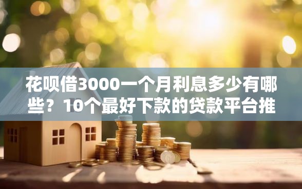 花呗借3000一个月利息多少有哪些？10个最好下款的贷款平台推荐给你