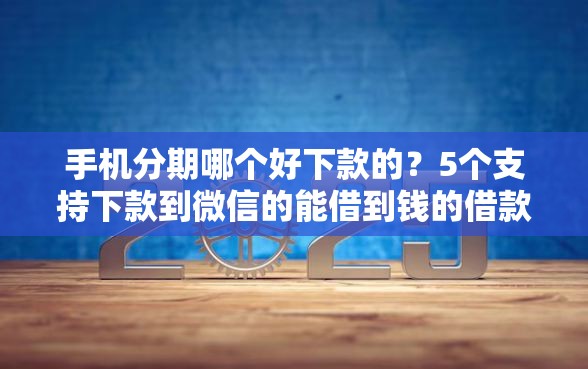 手机分期哪个好下款的？5个支持下款到微信的能借到钱的借款平台