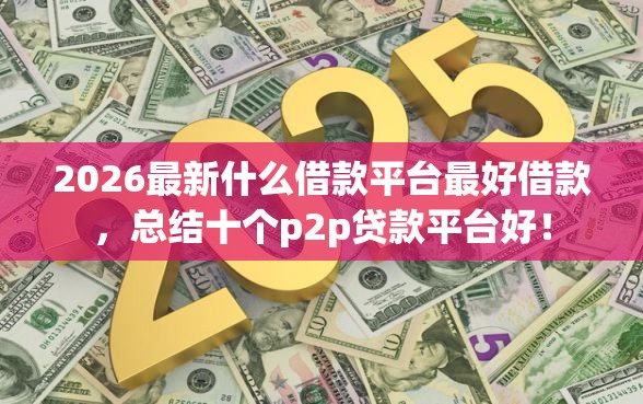2026最新什么借款平台最好借款，总结十个p2p贷款平台好！