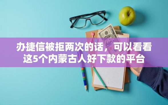 办捷信被拒两次的话，可以看看这5个内蒙古人好下款的平台