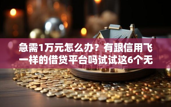 急需1万元怎么办？有跟信用飞一样的借贷平台吗试试这6个无门槛平台