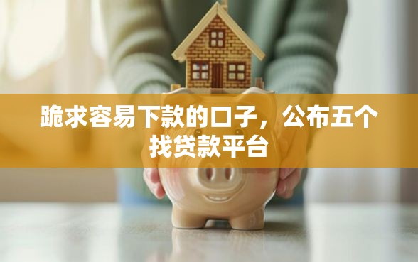 跪求容易下款的口子，公布五个找贷款平台