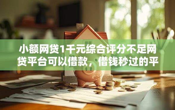 小额网贷1千元综合评分不足网贷平台可以借款，借钱秒过的平台的5个平台介绍