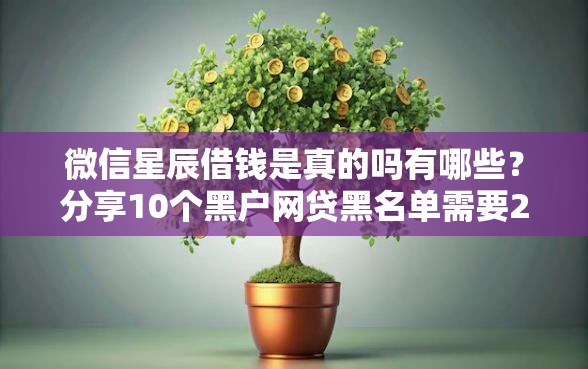 微信星辰借钱是真的吗有哪些？分享10个黑户网贷黑名单需要2万能借款平台