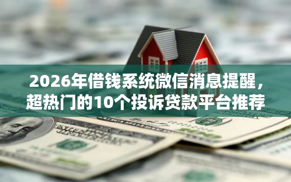 2026年借钱系统微信消息提醒，超热门的10个投诉贷款平台推荐