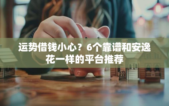 运势借钱小心？6个靠谱和安逸花一样的平台推荐