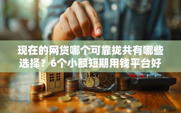 现在的网贷哪个可靠拢共有哪些选择？6个小额短期用钱平台好详解